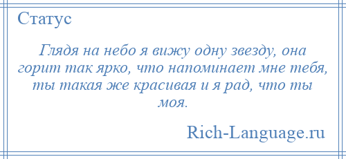 
    Глядя на небо я вижу одну звезду, она горит так ярко, что напоминает мне тебя, ты такая же красивая и я рад, что ты моя.