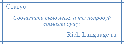 
    Соблазнить тело легко а ты попробуй соблазни душу.