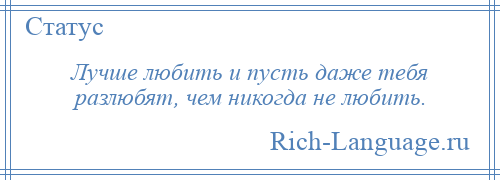 
    Лучше любить и пусть даже тебя разлюбят, чем никогда не любить.