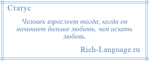 
    Человек взрослеет тогда, когда он начинает больше любить, чем искать любовь.