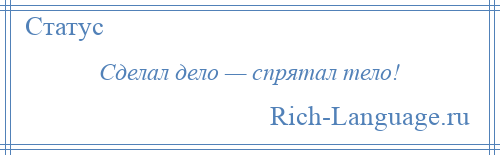 
    Сделал дело — спрятал тело!