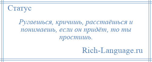 
    Ругаешься, кричишь, расстаёшься и понимаешь, если он придёт, то ты простишь.