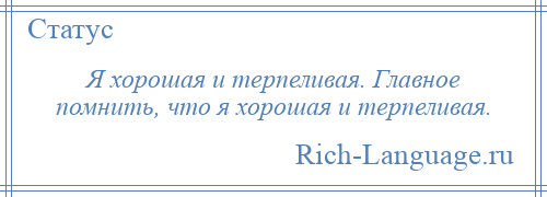 
    Я хорошая и терпеливая. Главное помнить, что я хорошая и терпеливая.
