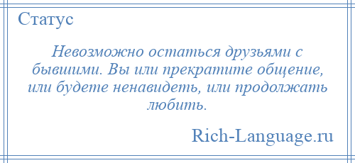 
    Невозможно остаться друзьями с бывшими. Вы или прекратите общение, или будете ненавидеть, или продолжать любить.