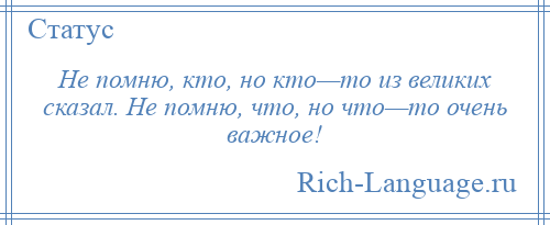 
    Не помню, кто, но кто—то из великих сказал. Не помню, что, но что—то очень важное!