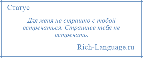 
    Для меня не страшно с тобой встречаться. Страшнее тебя не встречать.