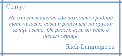 
    Не имеет значения где находится родной тебе человек, совсем рядом или на другом конце света. Он рядом, если он есть в твоём сердце.