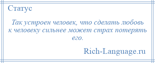 
    Так устроен человек, что сделать любовь к человеку сильнее может страх потерять его.