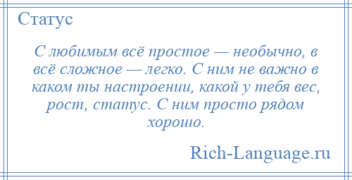 
    С любимым всё простое — необычно, в всё сложное — легко. С ним не важно в каком ты настроении, какой у тебя вес, рост, статус. С ним просто рядом хорошо.