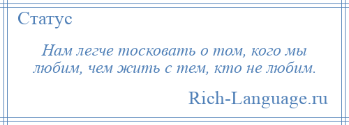 
    Нам легче тосковать о том, кого мы любим, чем жить с тем, кто не любим.