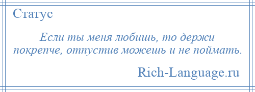 
    Если ты меня любишь, то держи покрепче, отпустив можешь и не поймать.