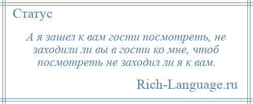 
    А я зашел к вам гости посмотреть, не заходили ли вы в гости ко мне, чтоб посмотреть не заходил ли я к вам.