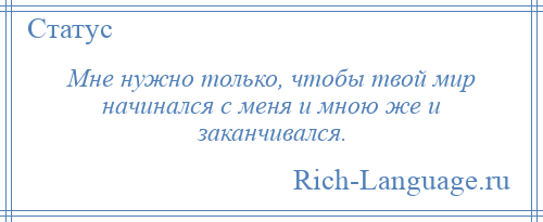 
    Мне нужно только, чтобы твой мир начинался с меня и мною же и заканчивался.