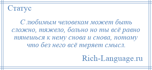 
    С любимым человеком может быть сложно, тяжело, больно но ты всё равно тянешься к нему снова и снова, потому что без него всё теряет смысл.