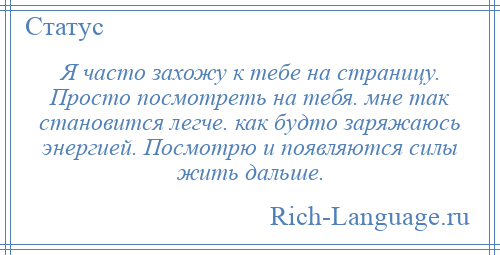 
    Я часто захожу к тебе на страницу. Просто посмотреть на тебя. мне так становится легче. как будто заряжаюсь энергией. Посмотрю и появляются силы жить дальше.