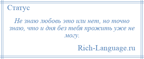 
    Не знаю любовь это или нет, но точно знаю, что и дня без тебя прожить уже не могу.