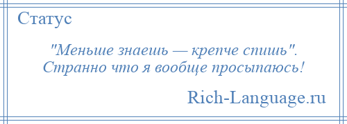 
     Меньше знаешь — крепче спишь . Странно что я вообще просыпаюсь!