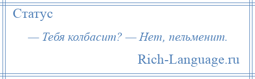 
    — Тебя колбасит? — Нет, пельменит.