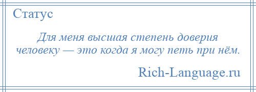 
    Для меня высшая степень доверия человеку — это когда я могу петь при нём.