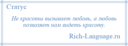 
    Не красоты вызывает любовь, а любовь позволяет нам видеть красоту.