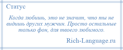 
    Когда любишь, это не значит, что ты не видишь других мужчин. Просто остальные только фон, для твоего любимого.