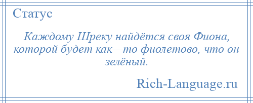 
    Каждому Шреку найдётся своя Фиона, которой будет как—то фиолетово, что он зелёный.