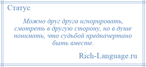 
    Можно друг друга игнорировать, смотреть в другую сторону, но в душе понимать, что судьбой предначертано быть вместе.