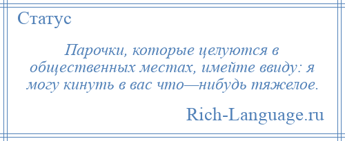 
    Парочки, которые целуются в общественных местах, имейте ввиду: я могу кинуть в вас что—нибудь тяжелое.