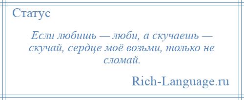 
    Если любишь — люби, а скучаешь — скучай, сердце моё возьми, только не сломай.