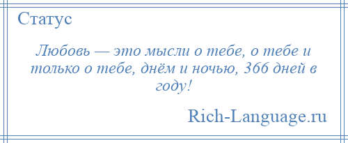 
    Любовь — это мысли о тебе, о тебе и только о тебе, днём и ночью, 366 дней в году!