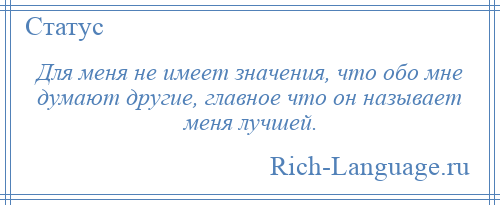 
    Для меня не имеет значения, что обо мне думают другие, главное что он называет меня лучшей.