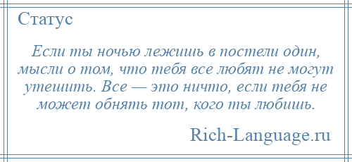 
    Если ты ночью лежишь в постели один, мысли о том, что тебя все любят не могут утешить. Все — это ничто, если тебя не может обнять тот, кого ты любишь.