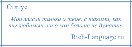 
    Мои мысли только о тебе, с такими, как ты любимый, ни о ком больше не думаешь.