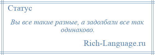 
    Вы все такие разные, а задолбали все так одинаково.