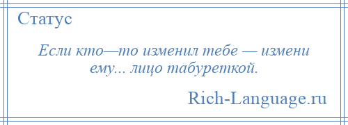 
    Если кто—то изменил тебе — измени ему... лицо табуреткой.