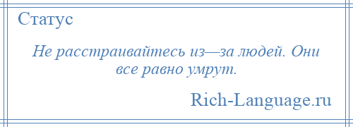 
    Не расстраивайтесь из—за людей. Они все равно умрут.