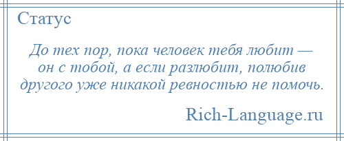 
    До тех пор, пока человек тебя любит — он с тобой, а если разлюбит, полюбив другого уже никакой ревностью не помочь.