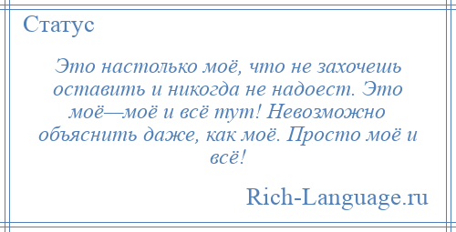 
    Это настолько моё, что не захочешь оставить и никогда не надоест. Это моё—моё и всё тут! Невозможно объяснить даже, как моё. Просто моё и всё!