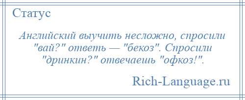 
    Английский выучить несложно, спросили вай? ответь — бекоз . Спросили дринкин? отвечаешь офкоз! .