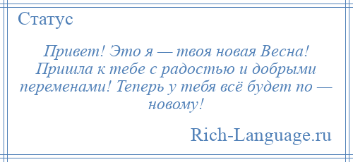 
    Привет! Это я — твоя новая Весна! Пришла к тебе с радостью и добрыми переменами! Теперь у тебя всё будет по — новому!