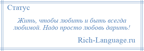 
    Жить, чтобы любить и быть всегда любимой. Надо просто любовь дарить!