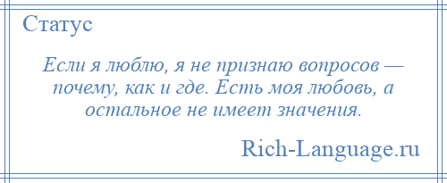 
    Если я люблю, я не признаю вопросов — почему, как и где. Есть моя любовь, а остальное не имеет значения.
