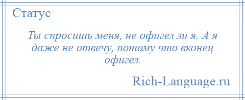 
    Ты спросишь меня, не офигел ли я. А я даже не отвечу, потому что вконец офигел.