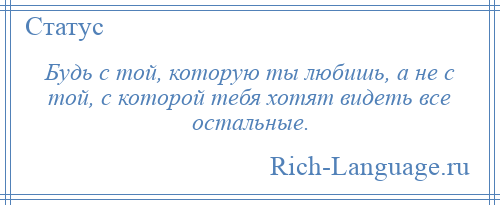 
    Будь с той, которую ты любишь, а не с той, с которой тебя хотят видеть все остальные.