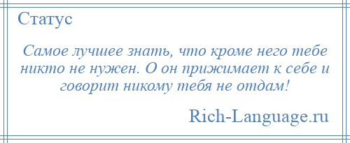 
    Самое лучшее знать, что кроме него тебе никто не нужен. О он прижимает к себе и говорит никому тебя не отдам!