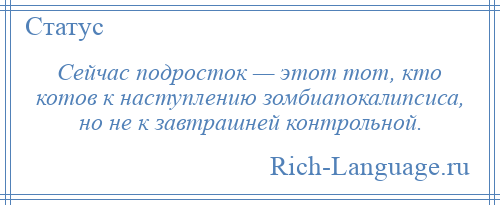 
    Сейчас подросток — этот тот, кто котов к наступлению зомбиапокалипсиса, но не к завтрашней контрольной.