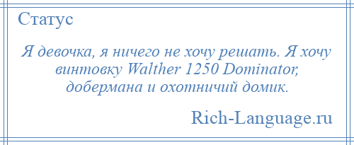 
    Я девочка, я ничего не хочу решать. Я хочу винтовку Walther 1250 Dominator, добермана и охотничий домик.