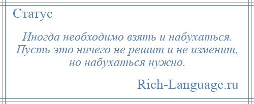 
    Иногда необходимо взять и набухаться. Пусть это ничего не решит и не изменит, но набухаться нужно.