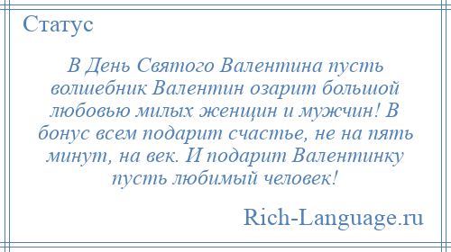 
    В День Святого Валентина пусть волшебник Валентин озарит большой любовью милых женщин и мужчин! В бонус всем подарит счастье, не на пять минут, на век. И подарит Валентинку пусть любимый человек!