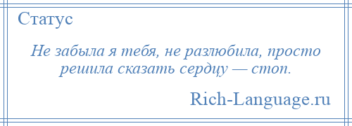 
    Не забыла я тебя, не разлюбила, просто решила сказать сердцу — стоп.